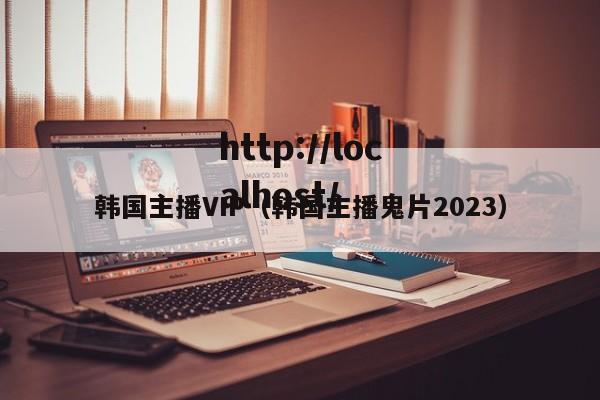 韩国主播VIP(韩国主播鬼片2023)