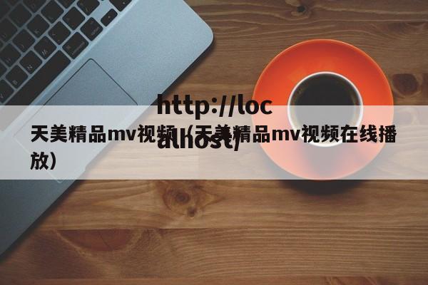 天美精品mv视频(天美精品mv视频在线播放)