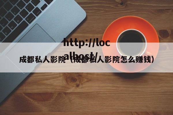 成都私人影院(成都私人影院怎么赚钱)